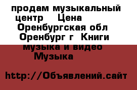 продам музыкальный центр  › Цена ­ 2 000 - Оренбургская обл., Оренбург г. Книги, музыка и видео » Музыка, CD   